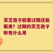 灵芝孢子胶囊过期还能服用？过期的灵芝孢子粉有什么用