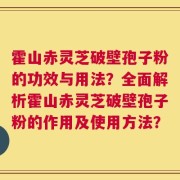 霍山赤灵芝破壁孢子粉的功效与用法？全面解析霍山赤灵芝破壁孢子粉的作用及使用方法？