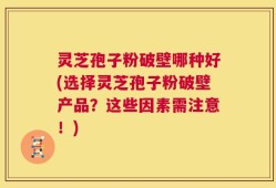 灵芝孢子粉破壁哪种好(选择灵芝孢子粉破壁产品？这些因素需注意！)