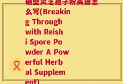 破壁灵芝孢子粉英语怎么写(Breaking Through with Reishi Spore Powder A Powerful Herbal Supplement)