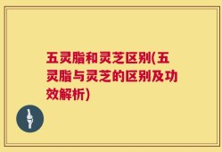 五灵脂和灵芝区别(五灵脂与灵芝的区别及功效解析)