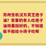 苏州生机汉方灵芝孢子油？家里的老人吃孢子油效果挺好的，不知道能不能给小孩子吃呢