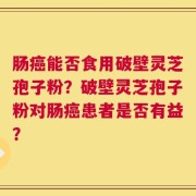 肠癌能否食用破壁灵芝孢子粉？破壁灵芝孢子粉对肠癌患者是否有益？