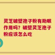 灵芝破壁孢子粉有助眠作用吗？破壁灵芝孢子粉应该怎么吃