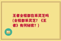 王者全程都在采灵芝吗(全程都采灵芝？《王者》有何秘密？)