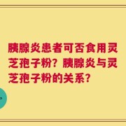 胰腺炎患者可否食用灵芝孢子粉？胰腺炎与灵芝孢子粉的关系？