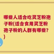 哪些人适合吃灵芝粉孢子粉(适合食用灵芝粉孢子粉的人群有哪些？)