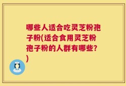 哪些人适合吃灵芝粉孢子粉(适合食用灵芝粉孢子粉的人群有哪些？)