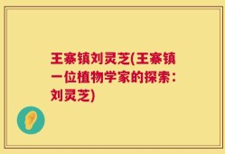 王寨镇刘灵芝(王寨镇一位植物学家的探索：刘灵芝)