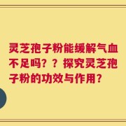 灵芝孢子粉能缓解气血不足吗？？探究灵芝孢子粉的功效与作用？
