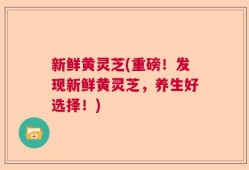 新鲜黄灵芝(重磅！发现新鲜黄灵芝，养生好选择！)