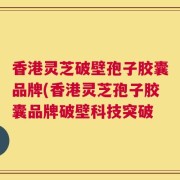 香港灵芝破壁孢子胶囊品牌(香港灵芝孢子胶囊品牌破壁科技突破