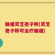 脑瘤灵芝孢子粉(灵芝孢子粉可治疗脑瘤)