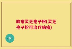 脑瘤灵芝孢子粉(灵芝孢子粉可治疗脑瘤)