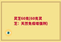 灵芝60克(60克灵芝：天然免疫增强剂)
