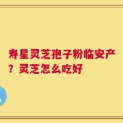 寿星灵芝孢子粉临安产？灵芝怎么吃好