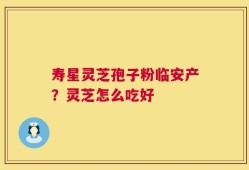 寿星灵芝孢子粉临安产？灵芝怎么吃好