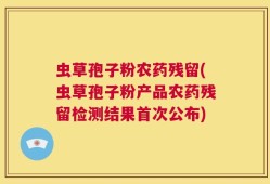虫草孢子粉农药残留(虫草孢子粉产品农药残留检测结果首次公布)