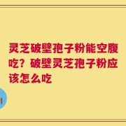 灵芝破壁孢子粉能空腹吃？破壁灵芝孢子粉应该怎么吃