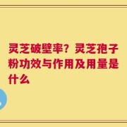 灵芝破壁率？灵芝孢子粉功效与作用及用量是什么