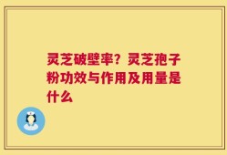灵芝破壁率？灵芝孢子粉功效与作用及用量是什么