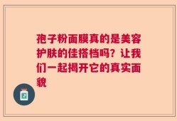 孢子粉面膜真的是美容护肤的佳搭档吗？让我们一起揭开它的真实面貌