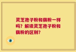 灵芝孢子粉和藕粉一样吗？解读灵芝孢子粉和藕粉的区别？