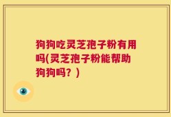 狗狗吃灵芝孢子粉有用吗(灵芝孢子粉能帮助狗狗吗？)