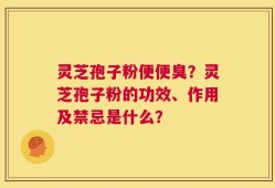 灵芝孢子粉便便臭？灵芝孢子粉的功效、作用及禁忌是什么？
