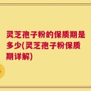 灵芝孢子粉的保质期是多少(灵芝孢子粉保质期详解)