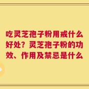 吃灵芝孢子粉用戒什么好处？灵芝孢子粉的功效、作用及禁忌是什么