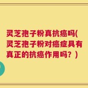 灵芝孢子粉真抗癌吗(灵芝孢子粉对癌症具有真正的抗癌作用吗？)