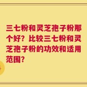 三七粉和灵芝孢子粉那个好？比较三七粉和灵芝孢子粉的功效和适用范围？