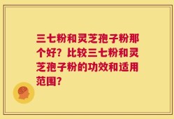 三七粉和灵芝孢子粉那个好？比较三七粉和灵芝孢子粉的功效和适用范围？