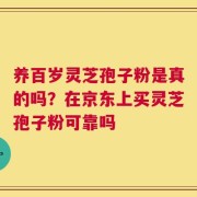 养百岁灵芝孢子粉是真的吗？在京东上买灵芝孢子粉可靠吗