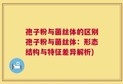 孢子粉与菌丝体的区别孢子粉与菌丝体：形态结构与特征差异解析)