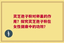 灵芝孢子粉对卵巢的作用？探究灵芝孢子粉在女性健康中的功效？