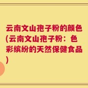 云南文山孢子粉的颜色(云南文山孢子粉：色彩缤纷的天然保健食品)