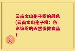 云南文山孢子粉的颜色(云南文山孢子粉：色彩缤纷的天然保健食品)