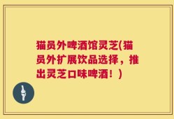 猫员外啤酒馆灵芝(猫员外扩展饮品选择，推出灵芝口味啤酒！)