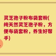 灵芝孢子粉布袋套粉(纯天然灵芝孢子粉，方便布袋套粉，养生好帮手)