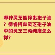 哪种灵芝能榨出孢子油？德睿柯森灵芝孢子油中的灵芝三萜纯度怎么样？