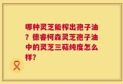 哪种灵芝能榨出孢子油？德睿柯森灵芝孢子油中的灵芝三萜纯度怎么样？