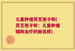 儿童肿瘤灵芝孢子粉(灵芝孢子粉：儿童肿瘤辅助治疗的新选择)