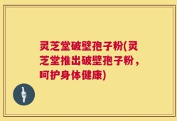 灵芝堂破壁孢子粉(灵芝堂推出破壁孢子粉，呵护身体健康)