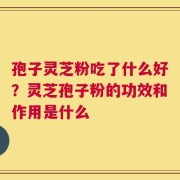 孢子灵芝粉吃了什么好？灵芝孢子粉的功效和作用是什么
