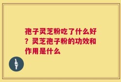 孢子灵芝粉吃了什么好？灵芝孢子粉的功效和作用是什么