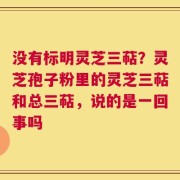 没有标明灵芝三萜？灵芝孢子粉里的灵芝三萜和总三萜，说的是一回事吗