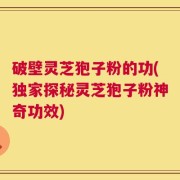破壁灵芝狍子粉的功(独家探秘灵芝狍子粉神奇功效)