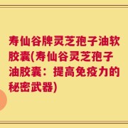 寿仙谷牌灵芝孢子油软胶囊(寿仙谷灵芝孢子油胶囊：提高免疫力的秘密武器)